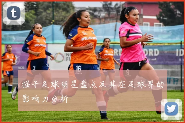 摇子足球明星盘点及其在足球界的影响力分析