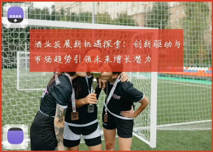 酒业发展新机遇探索：创新驱动与市场趋势引领未来增长潜力