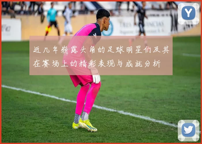 近几年崭露头角的足球明星们及其在赛场上的精彩表现与成就分析