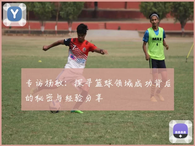 专访杨敏：探寻篮球领域成功背后的秘密与经验分享