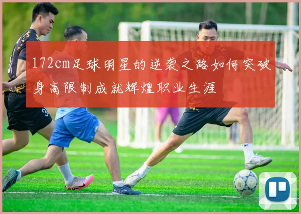 172cm足球明星的逆袭之路如何突破身高限制成就辉煌职业生涯
