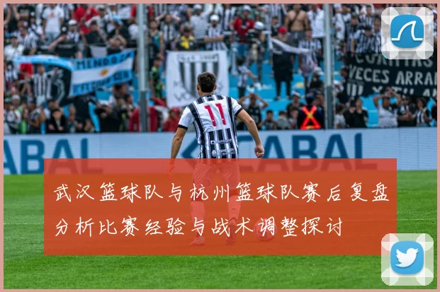 武汉篮球队与杭州篮球队赛后复盘分析比赛经验与战术调整探讨