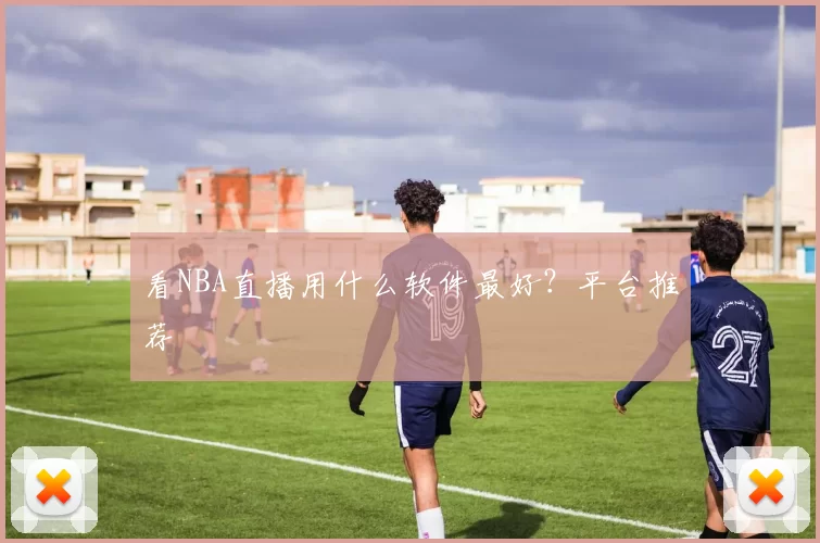 看NBA直播用什么软件最好？平台推荐