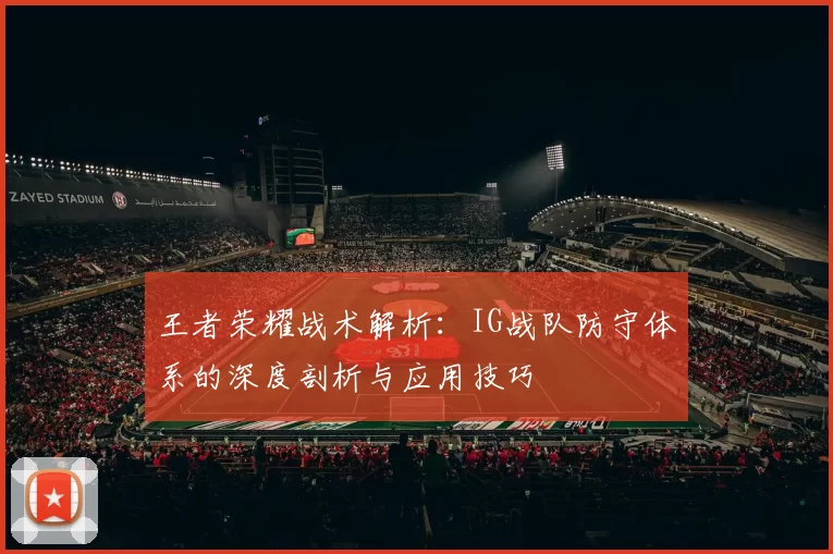 王者荣耀战术解析：IG战队防守体系的深度剖析与应用技巧