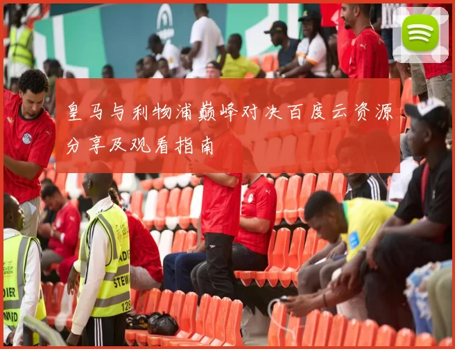 皇马与利物浦巅峰对决百度云资源分享及观看指南