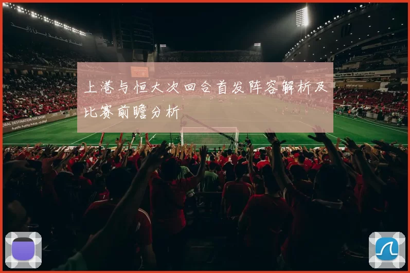 上港与恒大次回合首发阵容解析及比赛前瞻分析