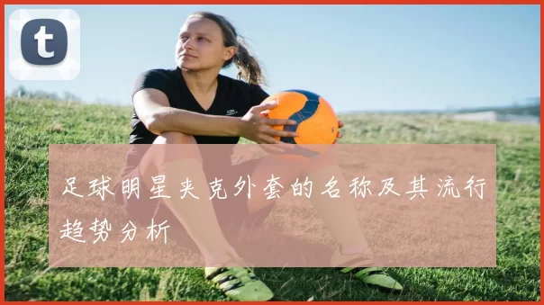 足球明星夹克外套的名称及其流行趋势分析