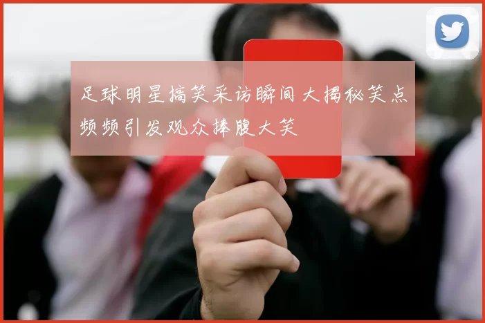 足球明星搞笑采访瞬间大揭秘笑点频频引发观众捧腹大笑