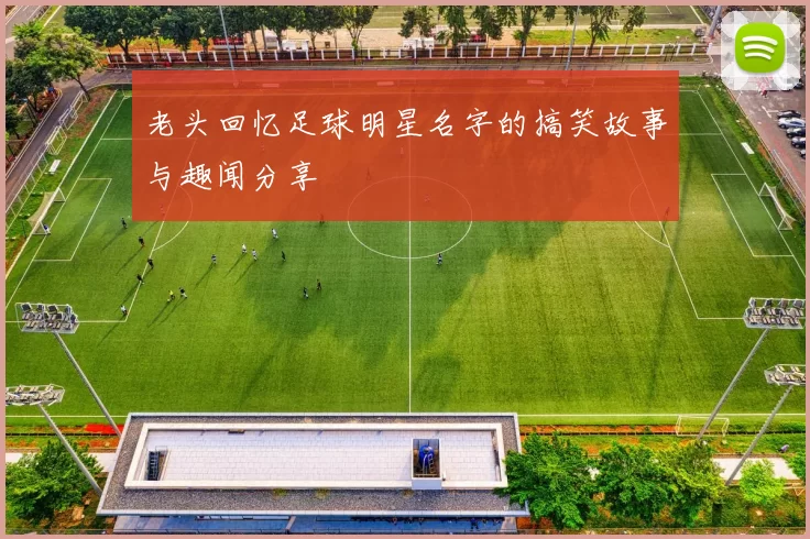 老头回忆足球明星名字的搞笑故事与趣闻分享