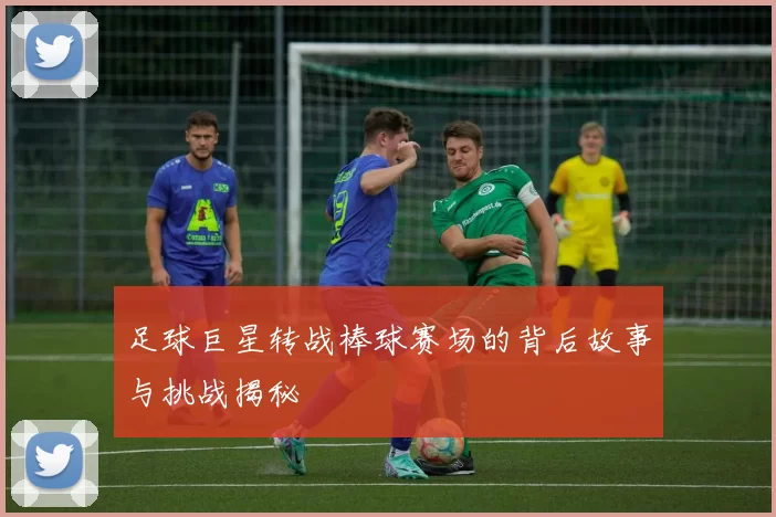 足球巨星转战棒球赛场的背后故事与挑战揭秘