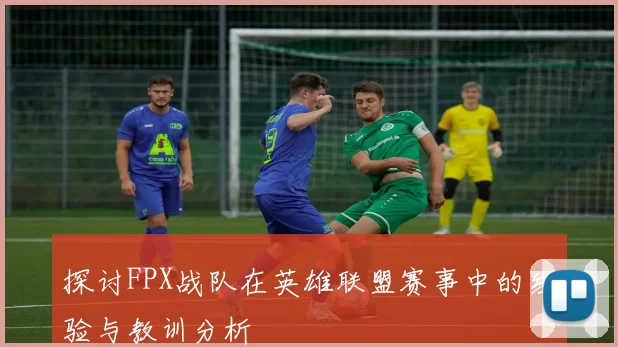 探讨FPX战队在英雄联盟赛事中的经验与教训分析