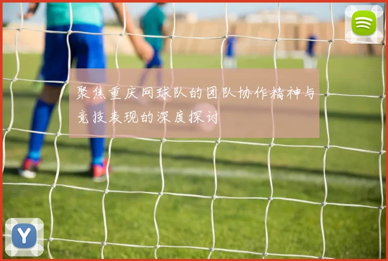 聚焦重庆网球队的团队协作精神与竞技表现的深度探讨
