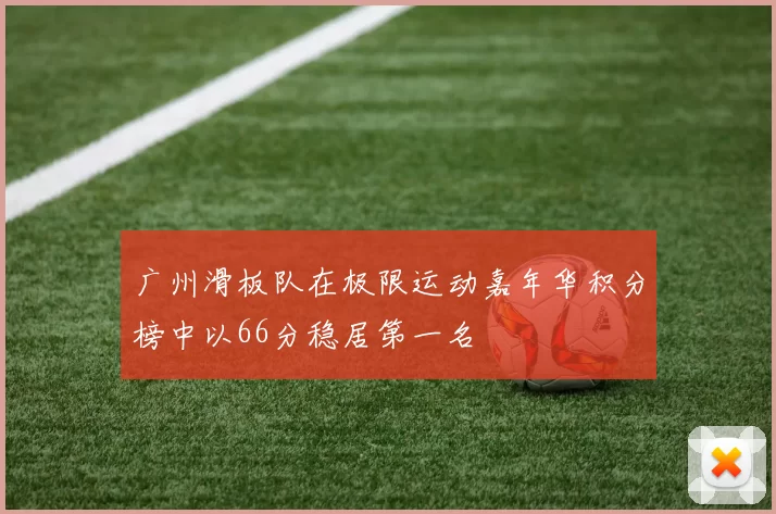 广州滑板队在极限运动嘉年华积分榜中以66分稳居第一名