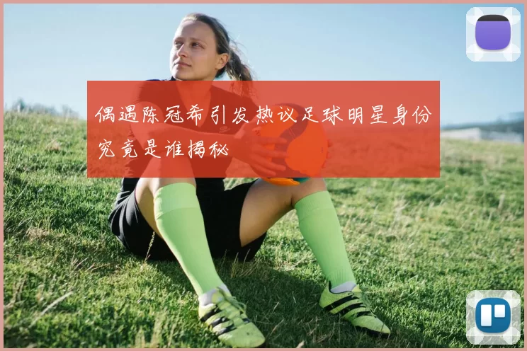 偶遇陈冠希引发热议足球明星身份究竟是谁揭秘