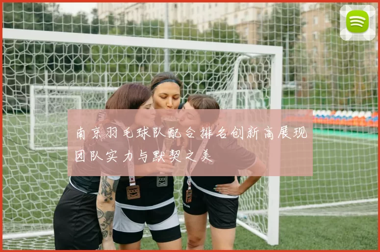 南京羽毛球队配合排名创新高展现团队实力与默契之美