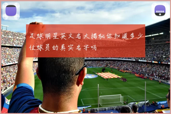 足球明星英文名大揭秘你知道多少位球员的真实名字吗
