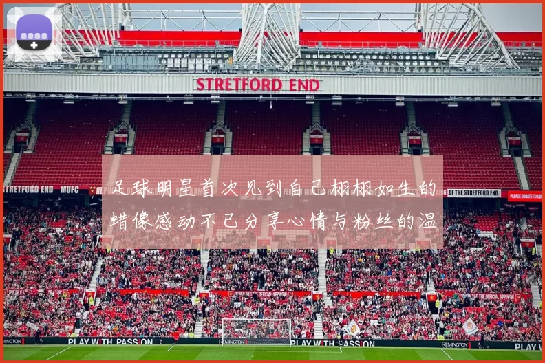 足球明星首次见到自己栩栩如生的蜡像感动不已分享心情与粉丝的温馨时刻
