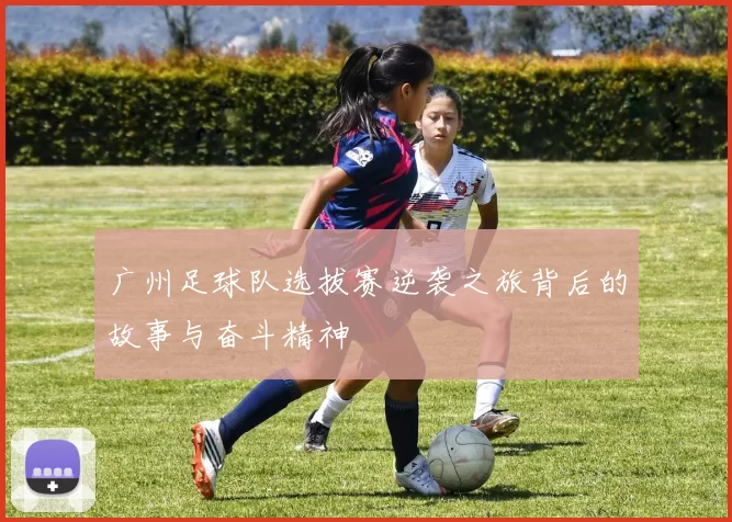 广州足球队选拔赛逆袭之旅背后的故事与奋斗精神
