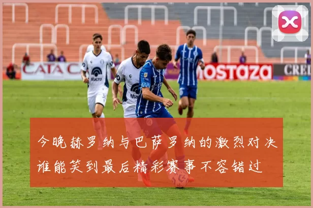 今晚赫罗纳与巴萨罗纳的激烈对决谁能笑到最后精彩赛事不容错过