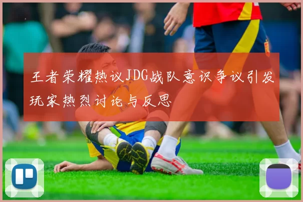 王者荣耀热议JDG战队意识争议引发玩家热烈讨论与反思