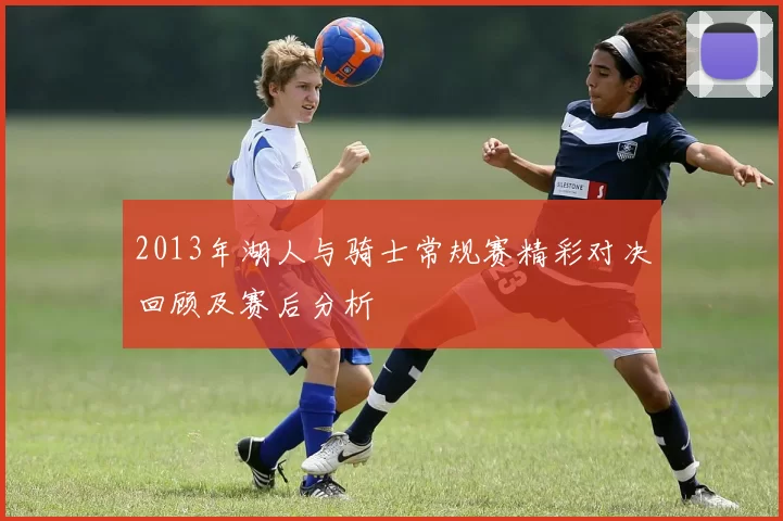 2013年湖人与骑士常规赛精彩对决回顾及赛后分析