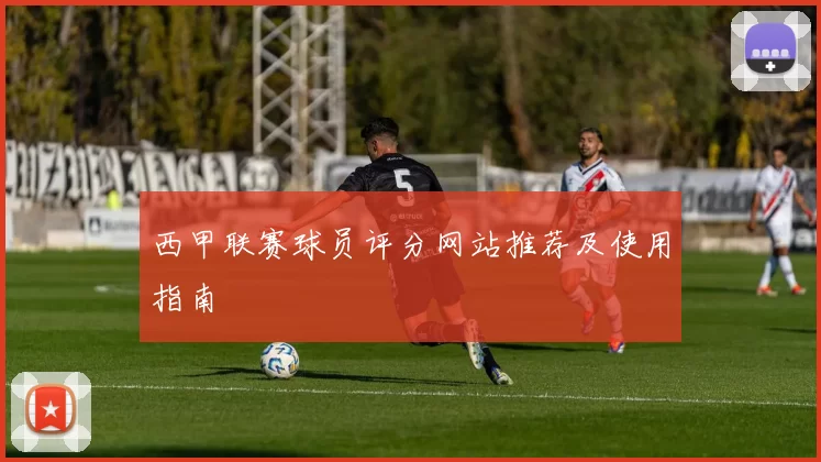 西甲联赛球员评分网站推荐及使用指南