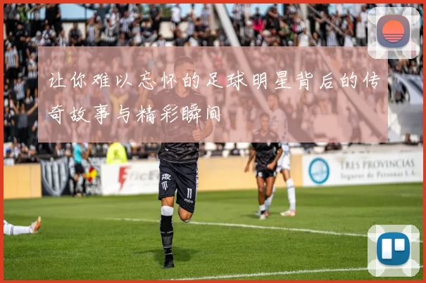 让你难以忘怀的足球明星背后的传奇故事与精彩瞬间
