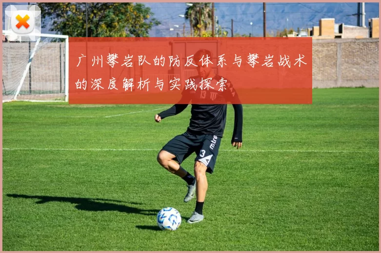 广州攀岩队的防反体系与攀岩战术的深度解析与实践探索