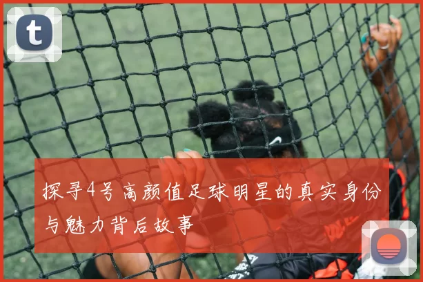 探寻4号高颜值足球明星的真实身份与魅力背后故事