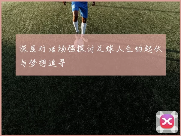 深度对话杨强探讨足球人生的起伏与梦想追寻