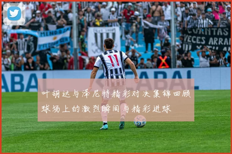 叶胡达与泽尼特精彩对决集锦回顾球场上的激烈瞬间与精彩进球
