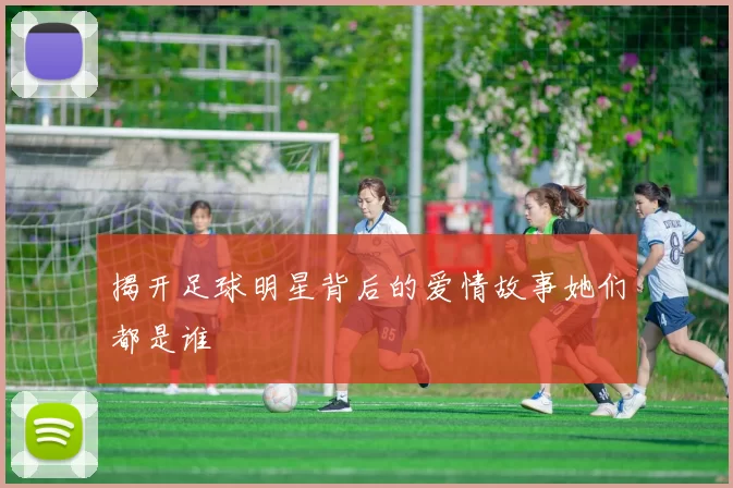 揭开足球明星背后的爱情故事她们都是谁