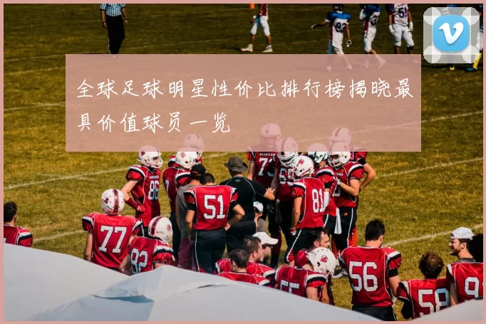 全球足球明星性价比排行榜揭晓最具价值球员一览