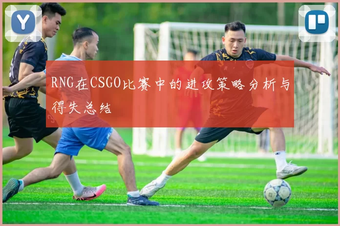 RNG在CSGO比赛中的进攻策略分析与得失总结