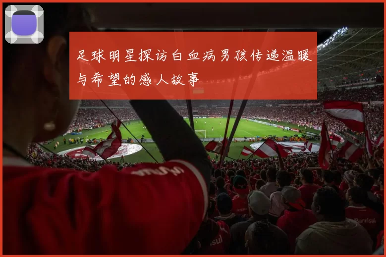 足球明星探访白血病男孩传递温暖与希望的感人故事