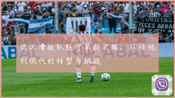 武汉滑板队防守革新之路：从传统到现代的转型与挑战