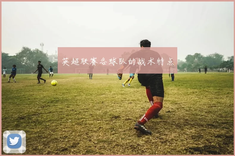 英超联赛各球队的战术特点