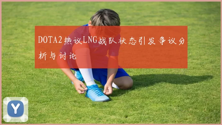 DOTA2热议LNG战队状态引发争议分析与讨论