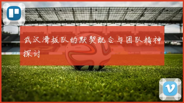 武汉滑板队的默契配合与团队精神探讨