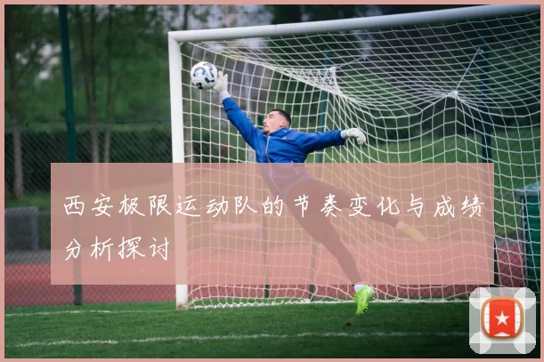 西安极限运动队的节奏变化与成绩分析探讨