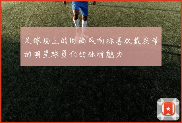 足球场上的时尚风向标喜欢戴发带的明星球员们的独特魅力