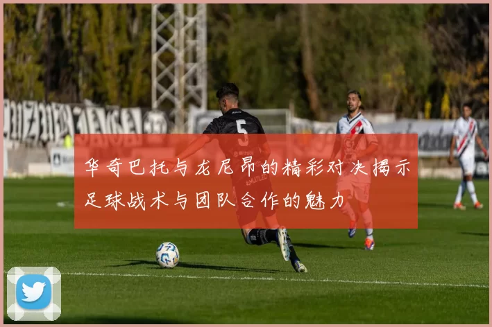 华奇巴托与龙尼昂的精彩对决揭示足球战术与团队合作的魅力