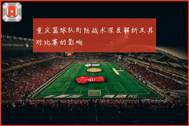 重庆篮球队盯防战术深度解析及其对比赛的影响