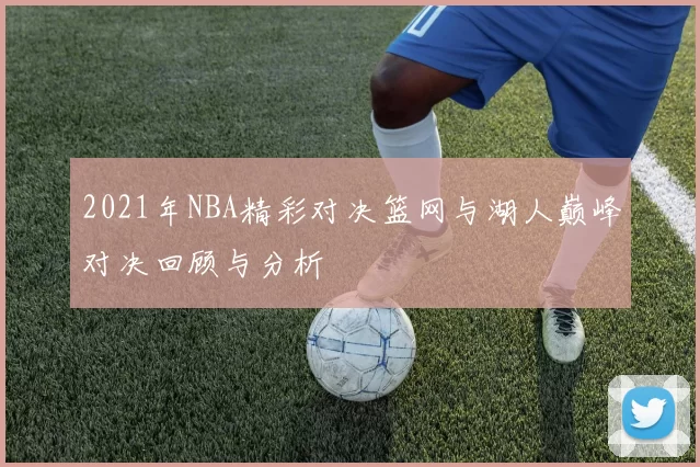 2021年NBA精彩对决篮网与湖人巅峰对决回顾与分析