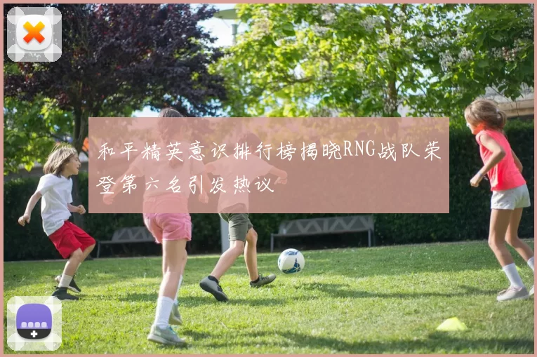 和平精英意识排行榜揭晓RNG战队荣登第六名引发热议