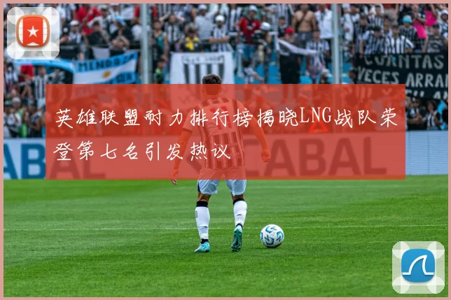 英雄联盟耐力排行榜揭晓LNG战队荣登第七名引发热议