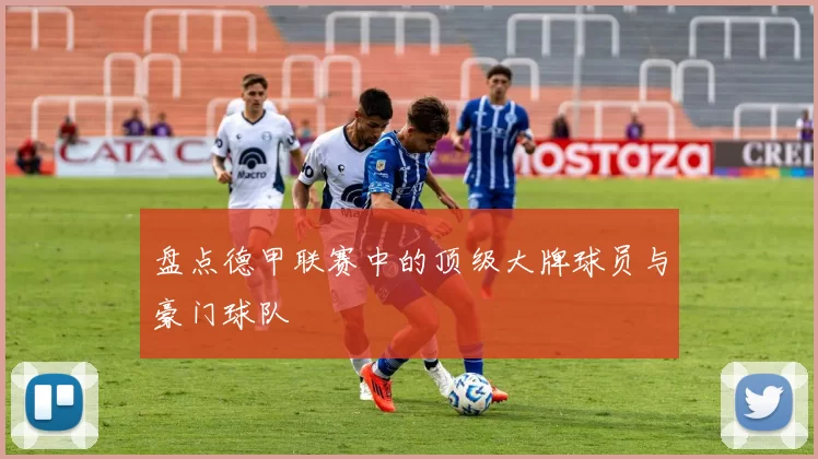 盘点德甲联赛中的顶级大牌球员与豪门球队
