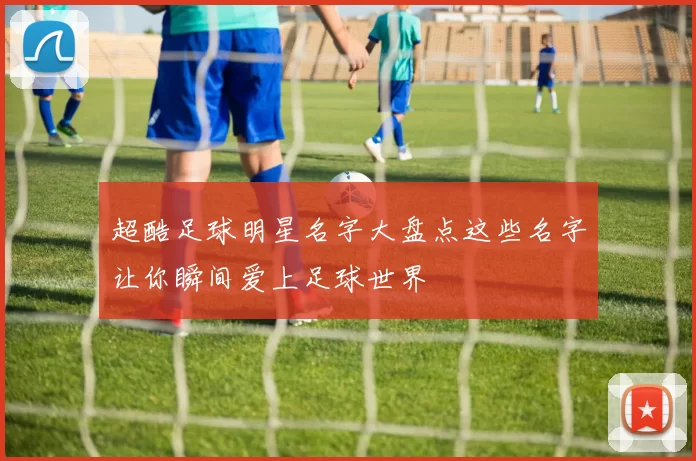 超酷足球明星名字大盘点这些名字让你瞬间爱上足球世界