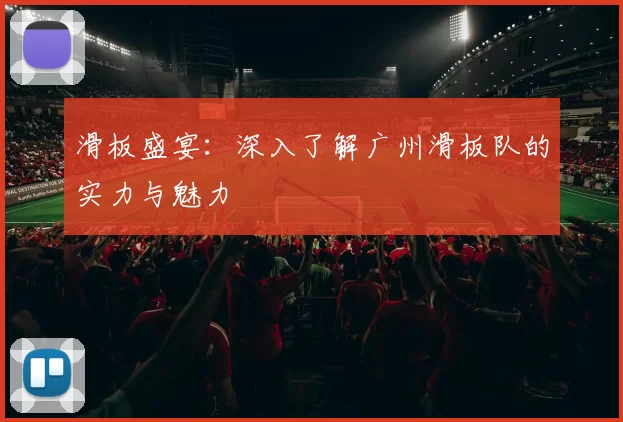 滑板盛宴：深入了解广州滑板队的实力与魅力