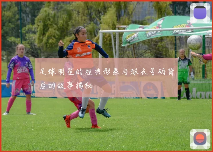 足球明星的经典形象与球衣号码背后的故事揭秘